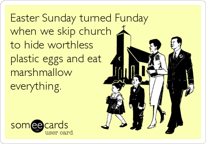 Easter Sunday turned Funday
when we skip church 
to hide worthless
plastic eggs and eat
marshmallow
everything.