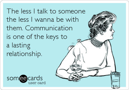 The less I talk to someone
the less I wanna be with
them. Communication
is one of the keys to
a lasting
relationship.