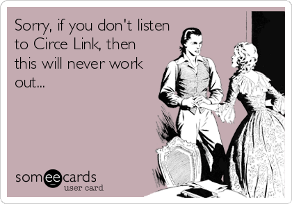 Sorry, if you don't listen
to Circe Link, then
this will never work
out...