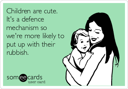 Children are cute.
It's a defence
mechanism so
we're more likely to
put up with their
rubbish.