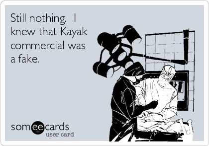 Still nothing.  I
knew that Kayak
commercial was
a fake.