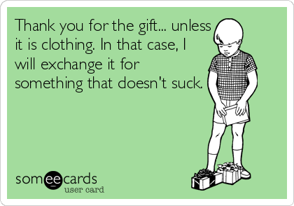 Thank you for the gift... unless
it is clothing. In that case, I
will exchange it for
something that doesn't suck.