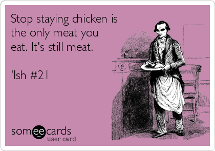 Stop staying chicken is
the only meat you
eat. It's still meat.

'Ish #21