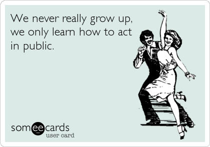 We never really grow up,
we only learn how to act
in public.