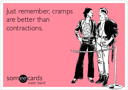 Just remember, cramps
are better than
contractions.