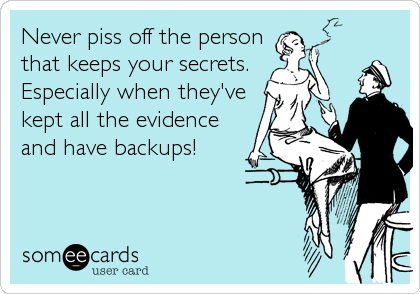 Never piss off the person
that keeps your secrets.
Especially when they've
kept all the evidence
and have backups!