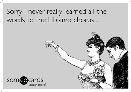 Sorry I never really learned all the 
words to the Libiamo chorus...