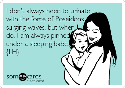 I don't always need to urinate
with the force of Poseidons
surging waves, but when I
do, I am always pinned
under a sleeping babe. 
{LH}