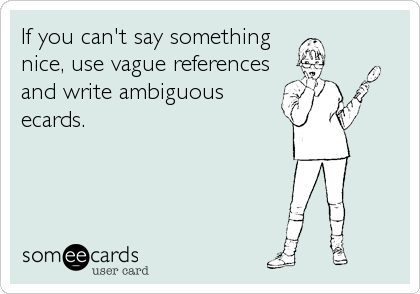 If you can't say something
nice, use vague references
and write ambiguous
ecards.