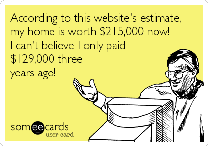 According to this website's estimate,
my home is worth $215,000 now!
I can't believe I only paid
$129,000 three
years ago!