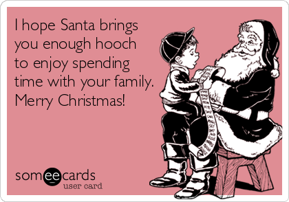 I hope Santa brings
you enough hooch
to enjoy spending
time with your family.
Merry Christmas!