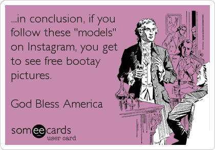 ...in conclusion, if you
follow these "models"
on Instagram, you get
to see free bootay
pictures. 

God Bless America