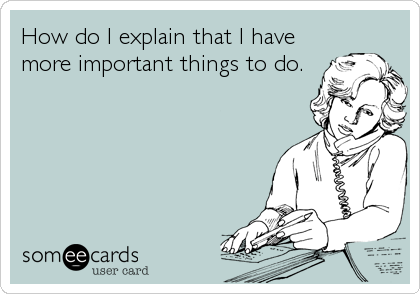 How do I explain that I have
more important things to do.