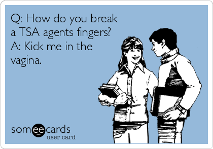 Q: How do you break
a TSA agents fingers?
A: Kick me in the
vagina.