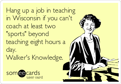 Hang up a job in teaching
in Wisconsin if you can't
coach at least two
"sports" beyond
teaching eight hours a
day. 
Walker's Knowledge.