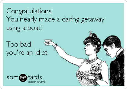 Congratulations!
You nearly made a daring getaway
using a boat!

Too bad
you're an idiot.