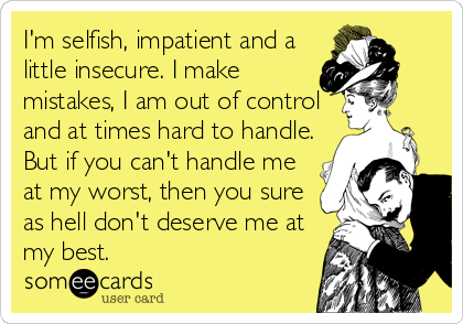 I'm selfish, impatient and a
little insecure. I make
mistakes, I am out of control
and at times hard to handle.
But if you can't handle me
at%