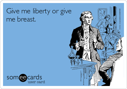 Give me liberty or give
me breast.