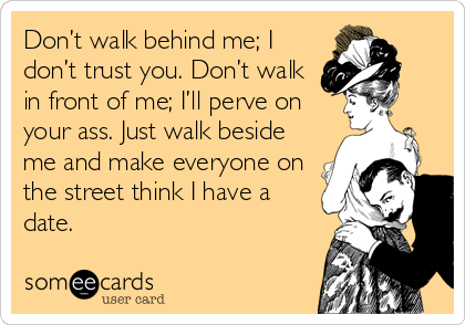 Don’t walk behind me; I
don’t trust you. Don’t walk
in front of me; I’ll perve on
your ass. Just walk beside
me and make everyone on
the street think I have a
date.