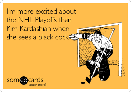 I'm more excited about 
the NHL Playoffs than
Kim Kardashian when
she sees a black cock
