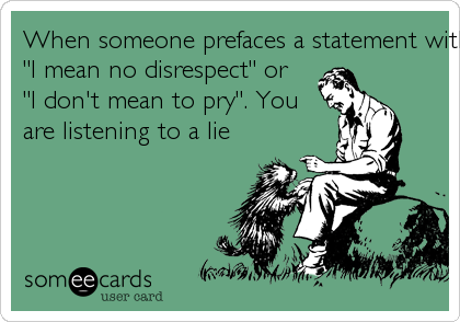 When someone prefaces a statement with the words,
"I mean no disrespect" or
"I don't mean to pry". You
are listening to a lie