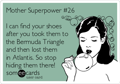 Mother Superpower #26

I can find your shoes
after you took them to
the Bermuda Triangle
and then lost them
in Atlantis. So stop
hiding them there!