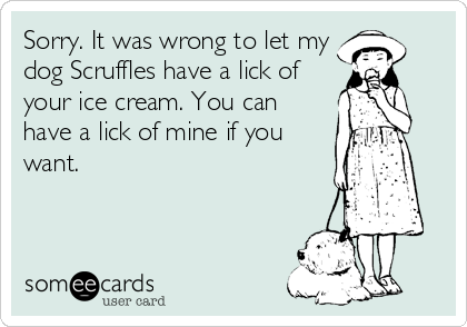 Sorry. It was wrong to let my
dog Scruffles have a lick of
your ice cream. You can
have a lick of mine if you
want.