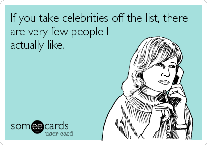 If you take celebrities off the list, there
are very few people I
actually like.