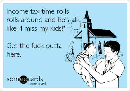 Income tax time rolls
rolls around and he's all
like "I miss my kids!"

Get the fuck outta
here.