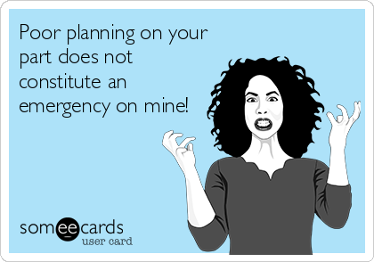 Poor planning on your
part does not
constitute an
emergency on mine!