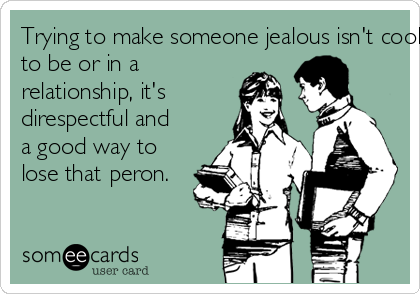 Trying to make someone jealous isn't cool. If you want
to be or in a
relationship, it's
direspectful and
a good way to
lose that peron.
