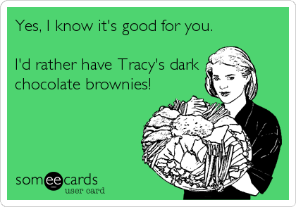Yes, I know it's good for you.

I'd rather have Tracy's dark 
chocolate brownies!
