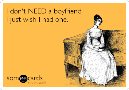 I don't NEED a boyfriend. 
I just wish I had one.