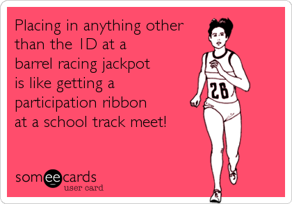 Placing in anything other
than the 1D at a
barrel racing jackpot
is like getting a
participation ribbon
at a school track meet!