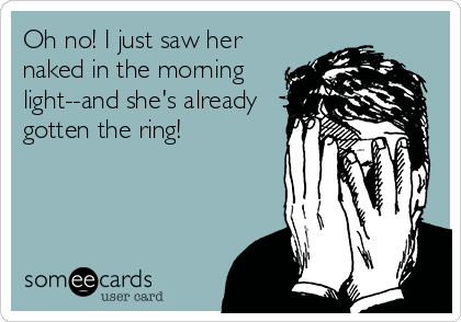 Oh no! I just saw her
naked in the morning
light--and she's already
gotten the ring!