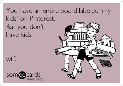 You have an entire board labeled "my
kids" on Pinterest.
But you don't
have kids.


wtf.