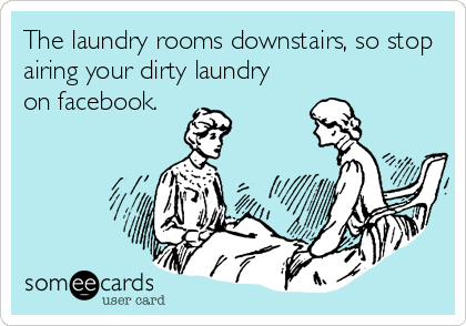 The laundry rooms downstairs, so stop
airing your dirty laundry
on facebook.