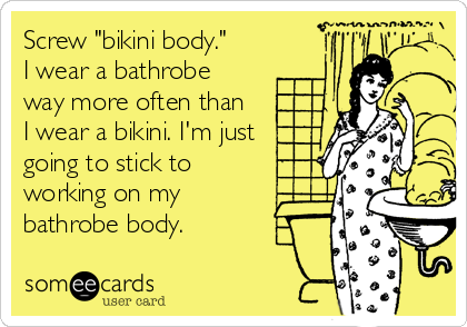 Screw "bikini body." 
I wear a bathrobe 
way more often than 
I wear a bikini. I'm just
going to stick to 
working on my 
bathr