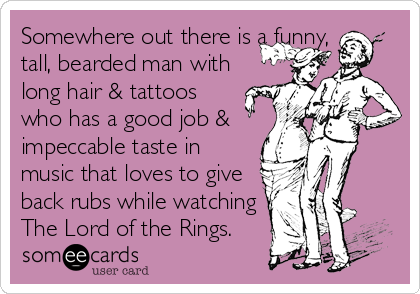 Somewhere out there is a funny, tall, bearded man with long hair & tattoos  who has