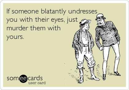 If someone blatantly undresses
you with their eyes, just
murder them with
yours.