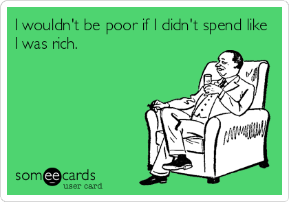 I wouldn't be poor if I didn't spend like
I was rich.