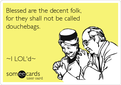 Blessed are the decent folk,
for they shall not be called
douchebags.



~I LOL'd~