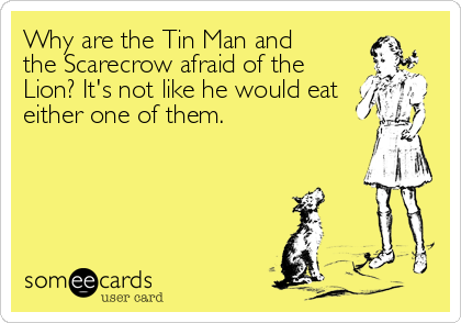 Why are the Tin Man and 
the Scarecrow afraid of the 
Lion? It's not like he would eat 
either one of them.