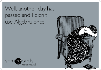 Well, another day has passed and I didn't use Algebra once.