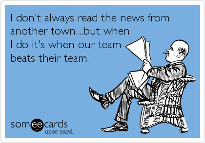 I don't always read the news from
another town....but when
I do it's when our team
beats their team.