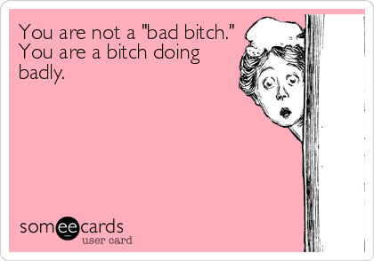 You are not a "bad bitch."
You are a bitch doing
badly.