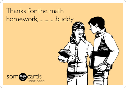 Thanks for the math
homework,..............buddy