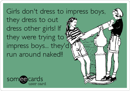 Girls don't dress to impress boys,
they dress to out
dress other girls! If
they were trying to
impress boys... they'd
run around naked!!