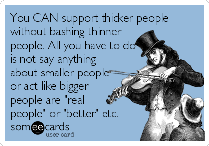 You CAN support thicker people
without bashing thinner
people. All you have to do
is not say anything
about smaller people
or act like bigger
people are "real
people" or "better" etc.