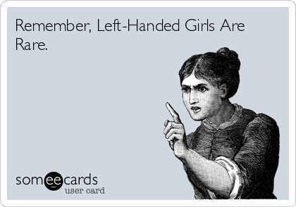 Remember, Left-Handed Girls Are
Rare.